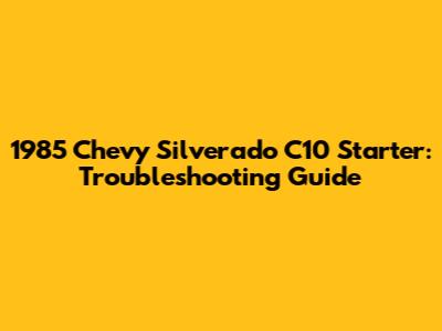 1985 Chevy Silverado C10 Starter: Troubleshooting Guide