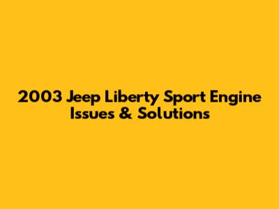 2003 Jeep Liberty Sport Engine Issues & Solutions