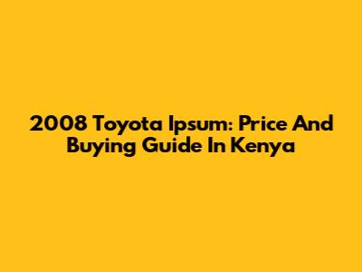 2008 Toyota Ipsum: Price And Buying Guide In Kenya