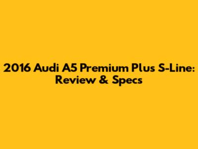 2016 Audi A5 Premium Plus S-Line: Review & Specs