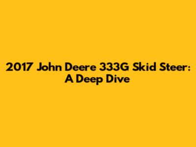 2017 John Deere 333G Skid Steer: A Deep Dive