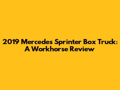2019 Mercedes Sprinter Box Truck: A Workhorse Review