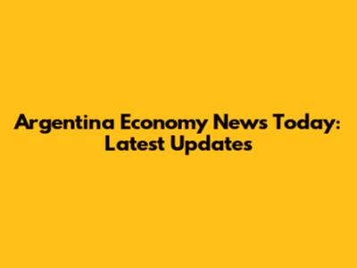 Argentina Economy News Today: Latest Updates