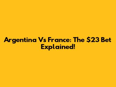 Argentina Vs France: The $23 Bet Explained!