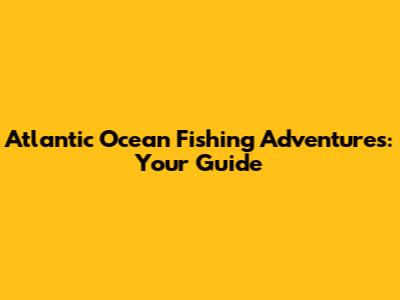 Atlantic Ocean Fishing Adventures: Your Guide