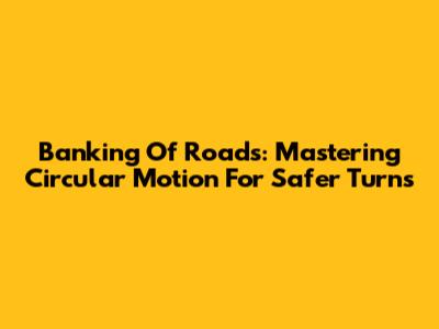 Banking Of Roads: Mastering Circular Motion For Safer Turns