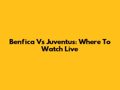 Benfica Vs Juventus: Where To Watch Live