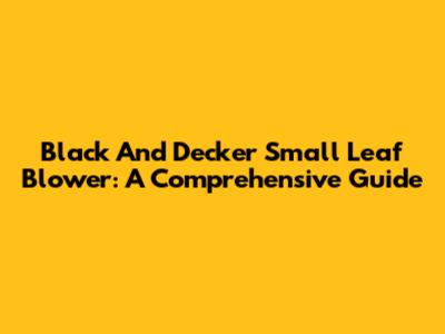 Black And Decker Small Leaf Blower: A Comprehensive Guide