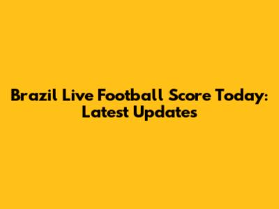 Brazil Live Football Score Today: Latest Updates