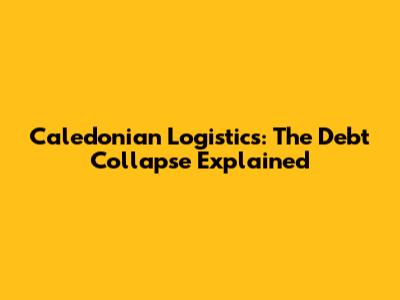 Caledonian Logistics: The Debt Collapse Explained