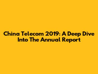 China Telecom 2019: A Deep Dive Into The Annual Report