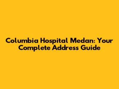 Columbia Hospital Medan: Your Complete Address Guide