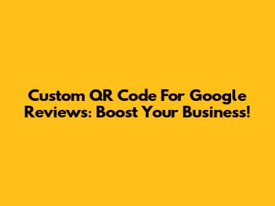 Custom QR Code For Google Reviews: Boost Your Business!