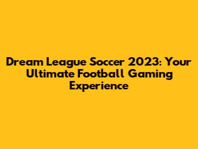 Dream League Soccer 2023: Your Ultimate Football Gaming Experience