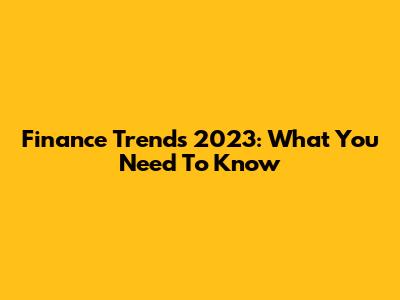 Finance Trends 2023: What You Need To Know