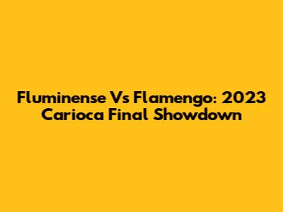 Fluminense Vs Flamengo: 2023 Carioca Final Showdown
