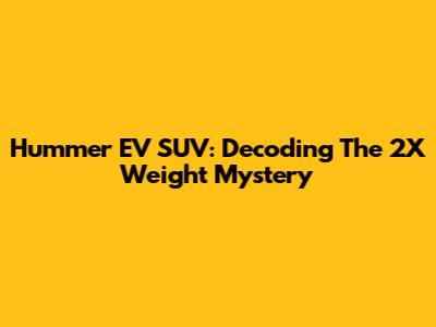 Hummer EV SUV: Decoding The 2X Weight Mystery