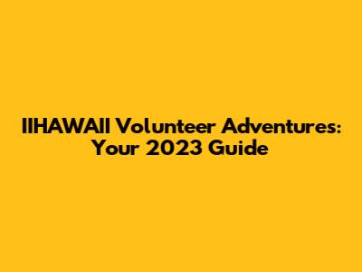IIHAWAII Volunteer Adventures: Your 2023 Guide