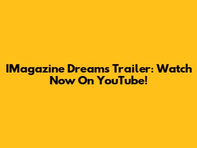 IMagazine Dreams Trailer: Watch Now On YouTube!