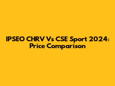 IPSEO CHRV Vs CSE Sport 2024: Price Comparison