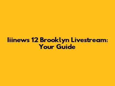 Iiinews 12 Brooklyn Livestream: Your Guide