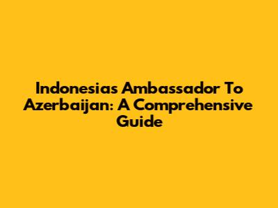 Indonesia's Ambassador To Azerbaijan: A Comprehensive Guide