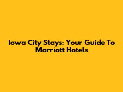 Iowa City Stays: Your Guide To Marriott Hotels