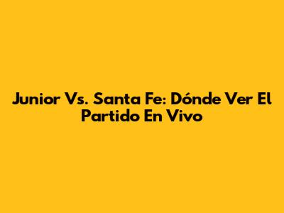 Junior Vs. Santa Fe: Dónde Ver El Partido En Vivo