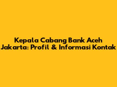 Kepala Cabang Bank Aceh Jakarta: Profil & Informasi Kontak
