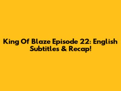 King Of Blaze Episode 22: English Subtitles & Recap!