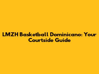 LMZH Basketball Dominicano: Your Courtside Guide