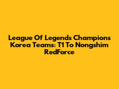 League Of Legends Champions Korea Teams: T1 To Nongshim RedForce