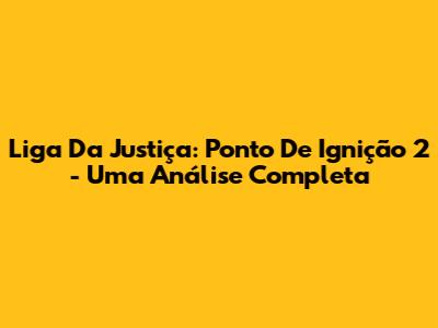 Liga Da Justiça: Ponto De Ignição 2 - Uma Análise Completa