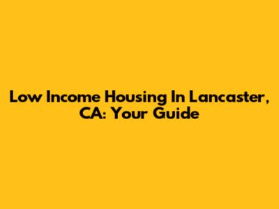 Low Income Housing In Lancaster, CA: Your Guide