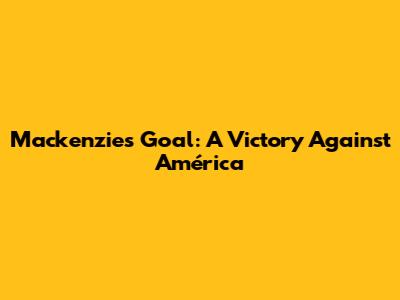Mackenzie's Goal: A Victory Against América