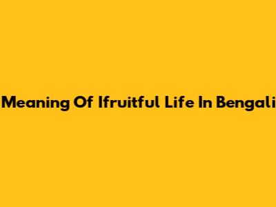 Meaning Of "Ifruitful Life" In Bengali