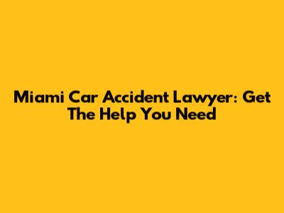 Miami Car Accident Lawyer: Get The Help You Need