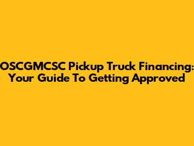 OSCGMCSC Pickup Truck Financing: Your Guide To Getting Approved