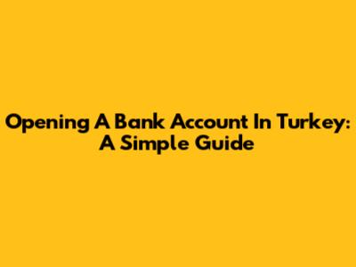 Opening A Bank Account In Turkey: A Simple Guide