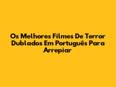 Os Melhores Filmes De Terror Dublados Em Português Para Arrepiar