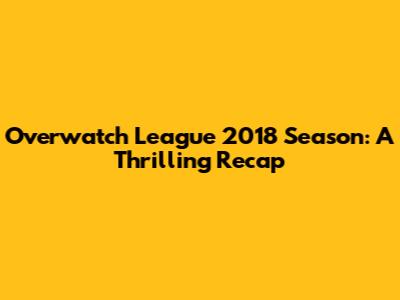 Overwatch League 2018 Season: A Thrilling Recap