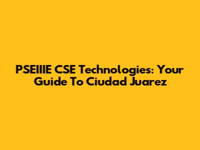 PSEIIIE CSE Technologies: Your Guide To Ciudad Juarez