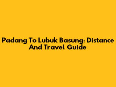 Padang To Lubuk Basung: Distance And Travel Guide