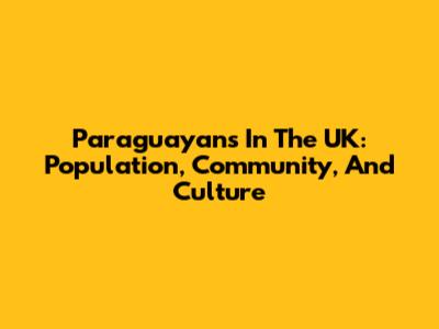 Paraguayans In The UK: Population, Community, And Culture