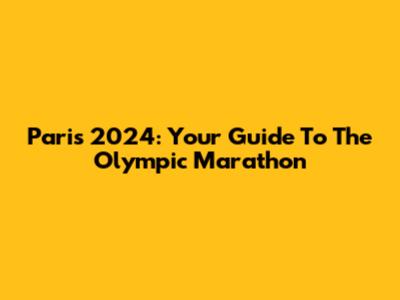 Paris 2024: Your Guide To The Olympic Marathon
