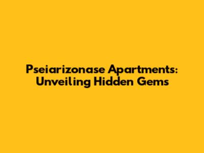Pseiarizonase Apartments: Unveiling Hidden Gems