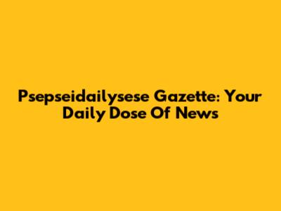 Psepseidailysese Gazette: Your Daily Dose Of News