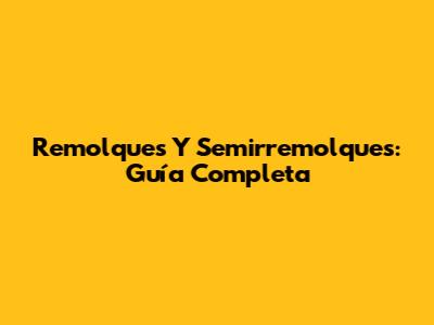 Remolques Y Semirremolques: Guía Completa