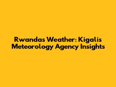 Rwanda's Weather: Kigali's Meteorology Agency Insights