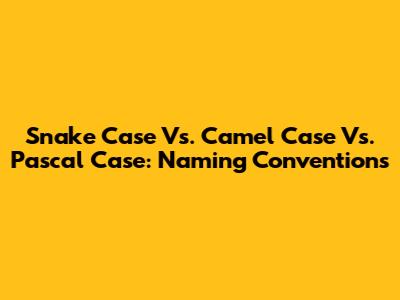 Snake Case Vs. Camel Case Vs. Pascal Case: Naming Conventions